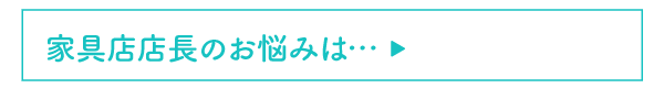 家具店店長のお悩みは…
