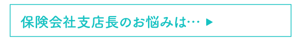 保険会社支店長のお悩みは…