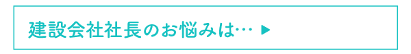 建設会社社長のお悩みは…