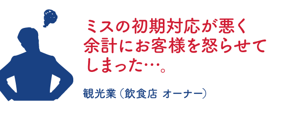 ミスの初期対応が悪く余計にお客様を怒らせてしまった・・・。