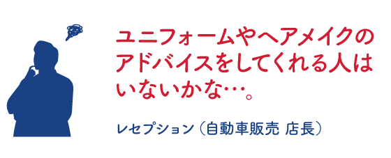 ユニフォームやヘアメイクのアドバイスをしてくれる人はいないかな・・・。