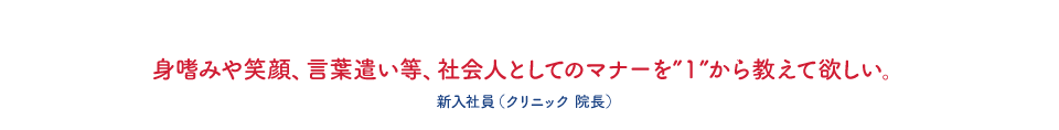 身嗜みや笑顔、言葉遣い等、社会人としてのマナーを”１”から教えて欲しい。