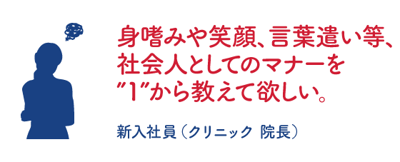 身嗜みや笑顔、言葉遣い等、社会人としてのマナーを”１”から教えて欲しい。