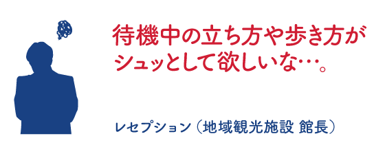 待機中の立ち方や歩き方がシュッとして欲しいな・・・。