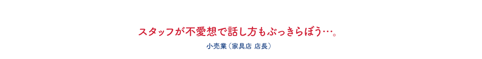 スタッフが不愛想で話し方もぶっきらぼう・・・。