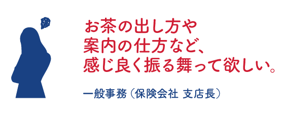 お茶の出し方や案内の仕方など、感じ良く振る舞って欲しい。